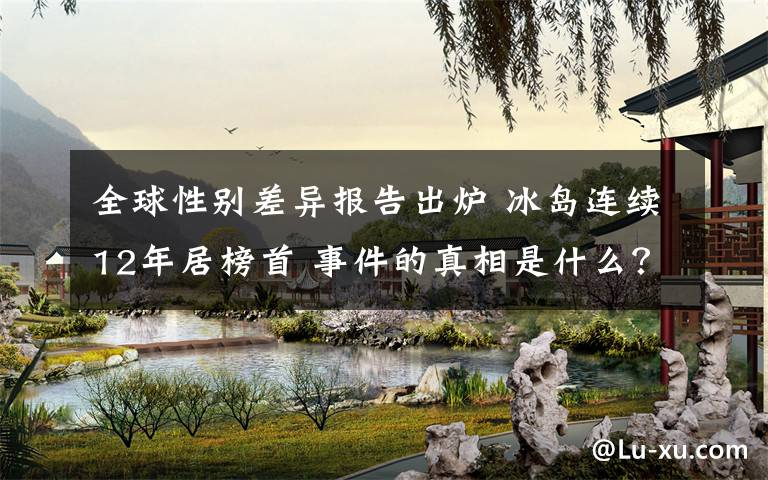 全球性别差异报告出炉 冰岛连续12年居榜首 事件的真相是什么?