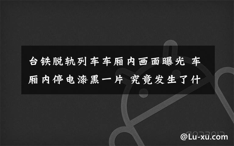 台铁脱轨列车车厢内画面曝光 车厢内停电漆黑一片 究竟发生了什么?