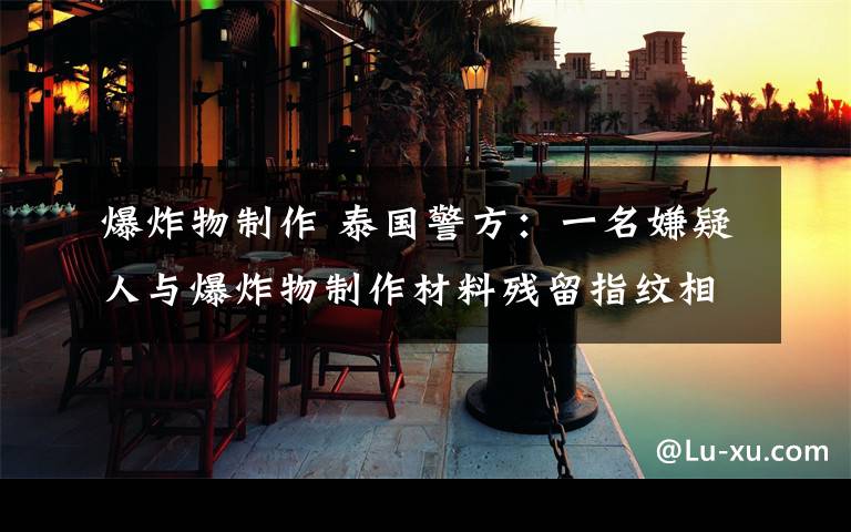 爆炸物制作 泰国警方:一名嫌疑人与爆炸物制作材料残留指纹相符