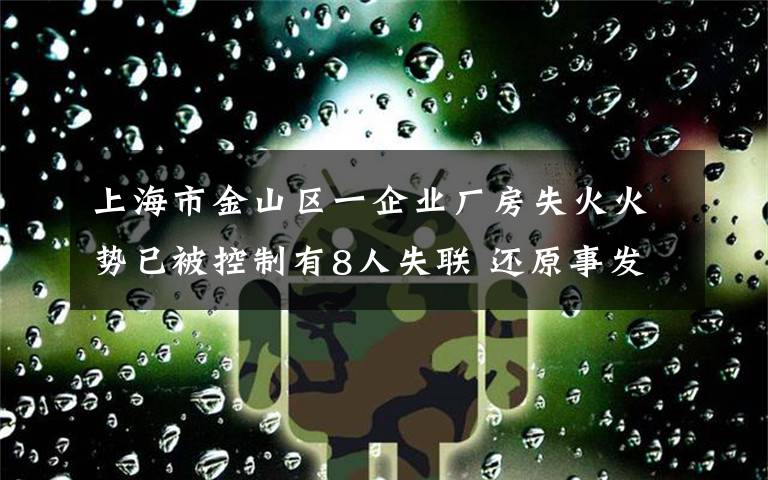 上海市金山区一企业厂房失火火势已被控制有8人失联 还原事发经过及背后原因！