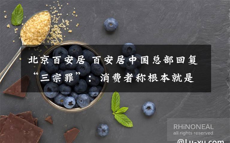 北京百安居 百安居中国总部回复“三宗罪”:消费者称根本就是在撒谎