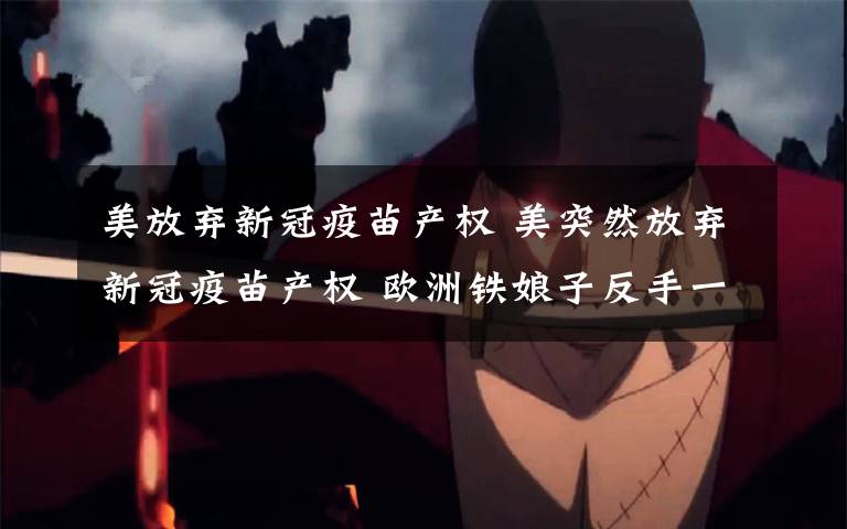 美放弃新冠疫苗产权 美突然放弃新冠疫苗产权 欧洲铁娘子反手一击