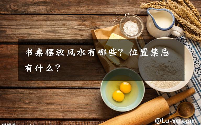 书桌摆放风水有哪些?位置禁忌有什么?