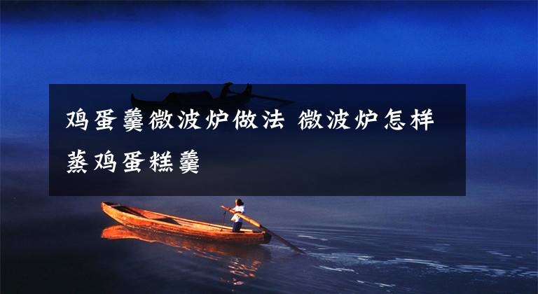 鸡蛋羹微波炉做法 微波炉怎样蒸鸡蛋糕羹