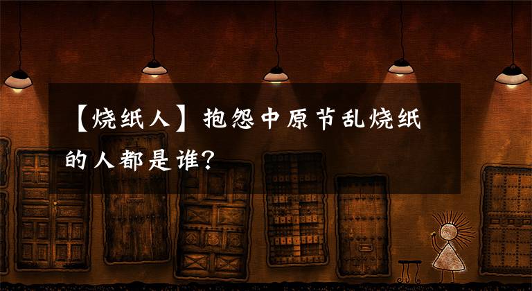 【烧纸人】抱怨中原节乱烧纸的人都是谁?