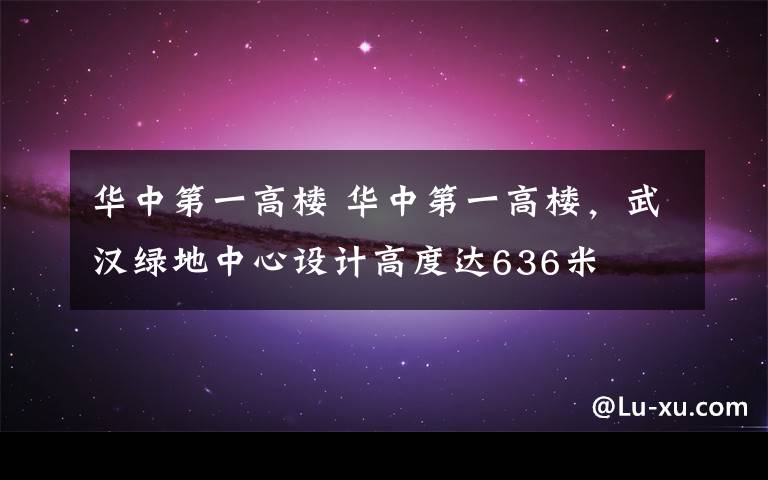 华中第一高楼 华中第一高楼,武汉绿地中心设计高度达636米
