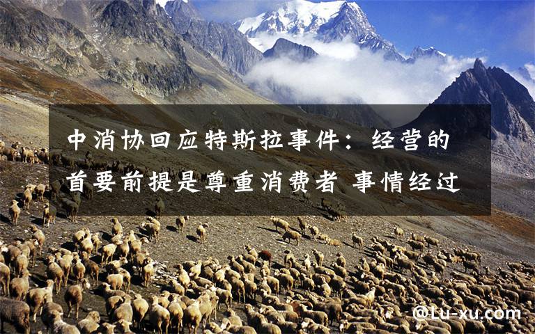 中消协回应特斯拉事件:经营的首要前提是尊重消费者 事情经过真相揭秘!