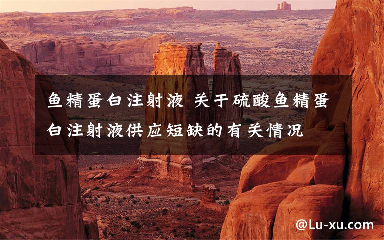 鱼精蛋白注射液 关于硫酸鱼精蛋白注射液供应短缺的有关情况