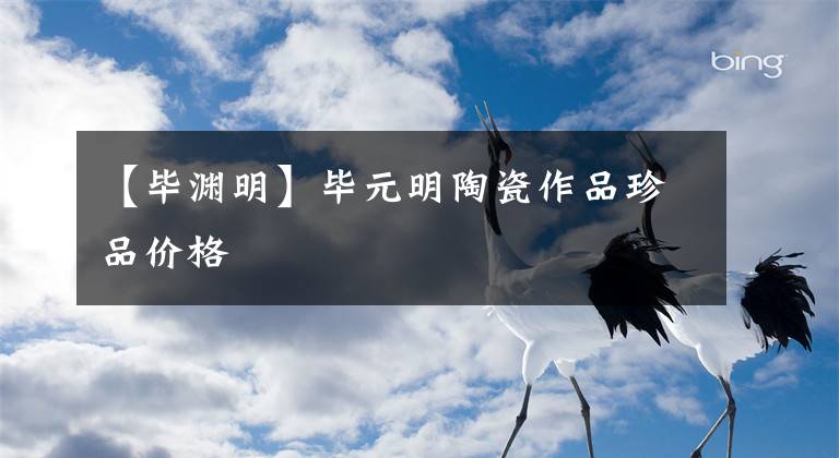 【毕渊明】毕元明陶瓷作品珍品价格