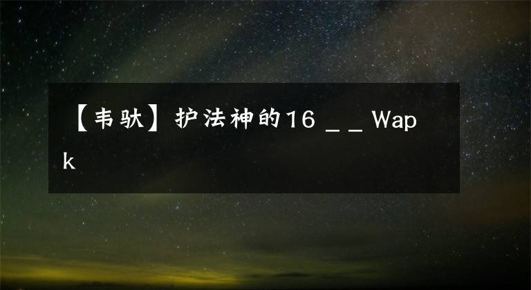 【韦驮】护法神的16 _ _ Wapk