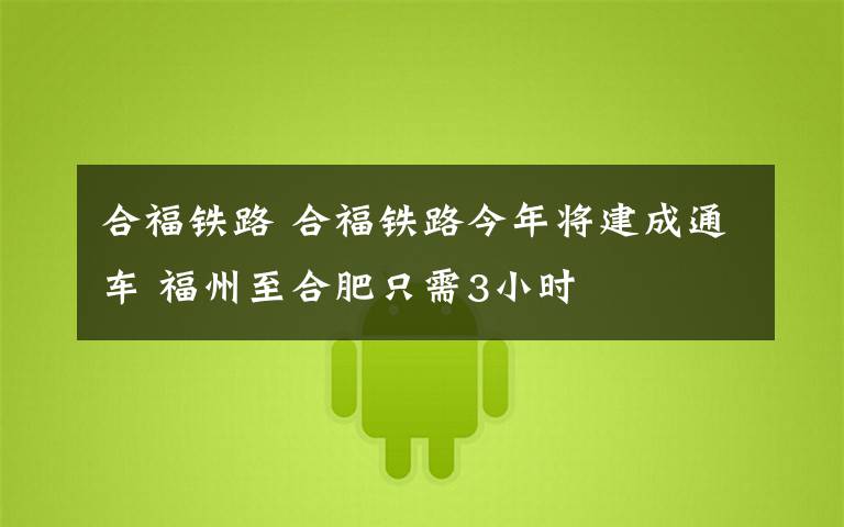 合福铁路 合福铁路今年将建成通车 福州至合肥只需3小时