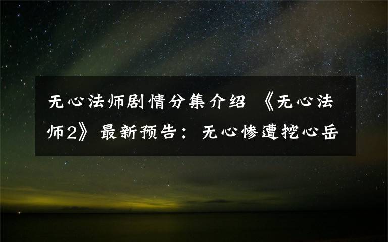 无心法师剧情分集介绍 《无心法师2》最新预告:无心惨遭挖心岳绮罗归来 大结局及分集剧情介绍