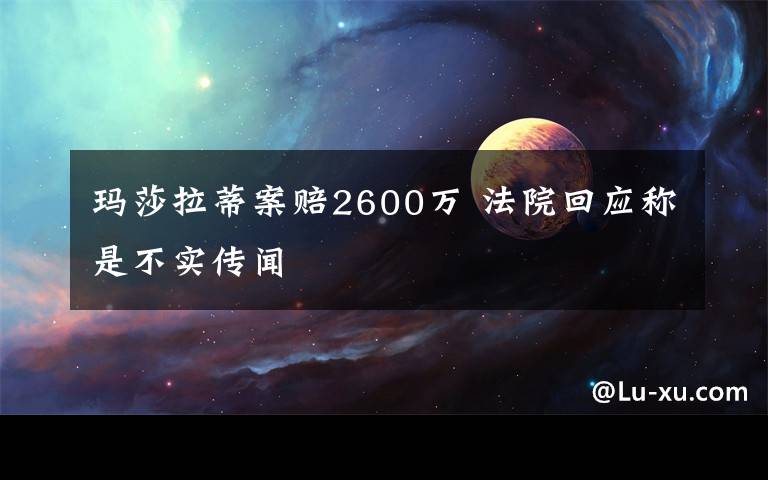 玛莎拉蒂案赔2600万 法院回应称是不实传闻