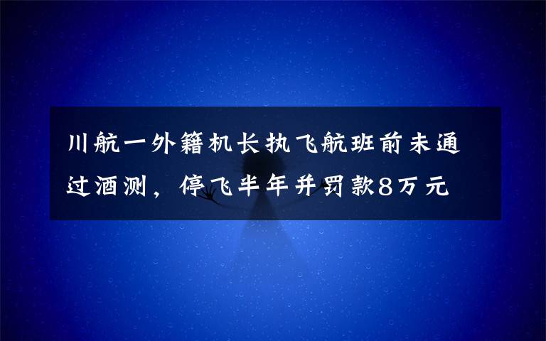 川航一外籍机长执飞航班前未通过酒测,停飞半年并罚款8万元 过程真相详细揭秘!