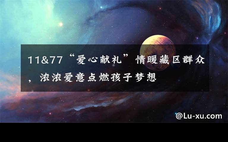 11&77“爱心献礼”情暖藏区群众,浓浓爱意点燃孩子梦想