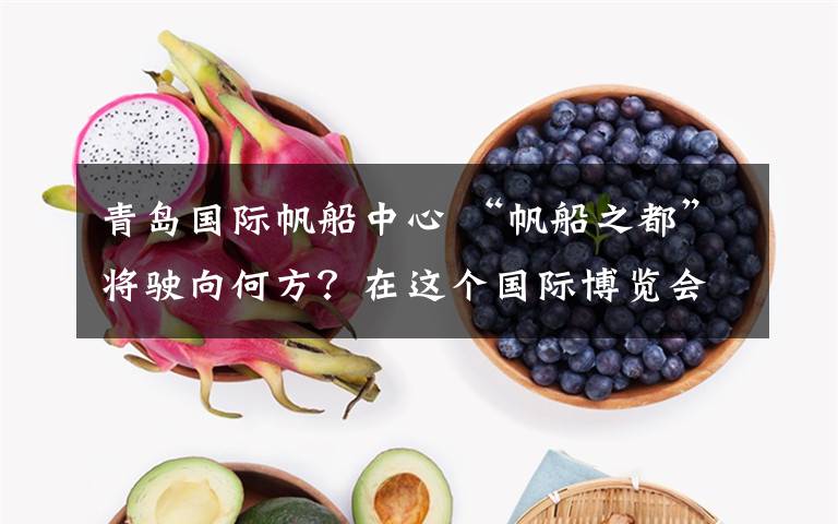 青岛国际帆船中心 “帆船之都”将驶向何方?在这个国际博览会上,青岛再向世界明确发展坐标