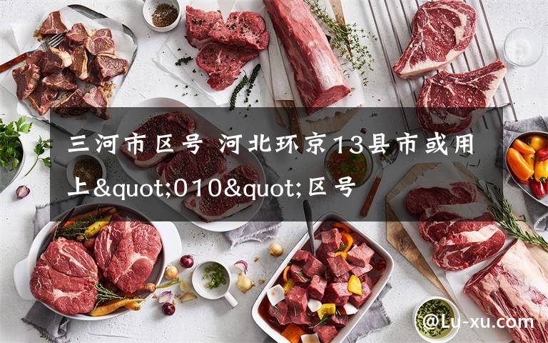 三河市区号 河北环京13县市或用上"010"区号