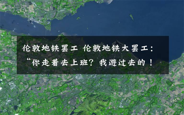 伦敦地铁罢工 伦敦地铁大罢工:“你走着去上班?我游过去的!”