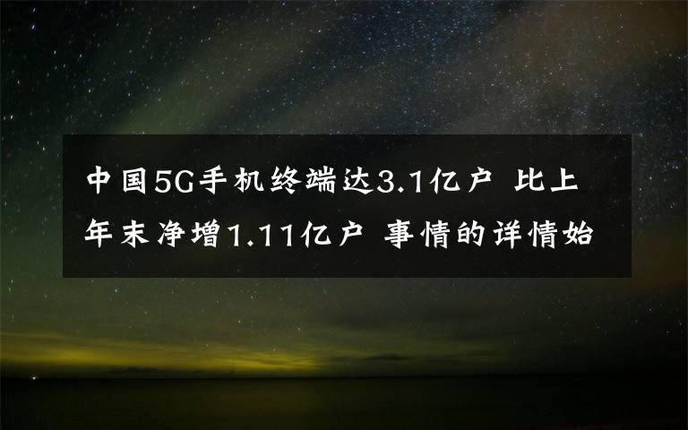 中国5G手机终端达3.1亿户 比上年末净增1.11亿户 事情的详情始末是怎么样了!