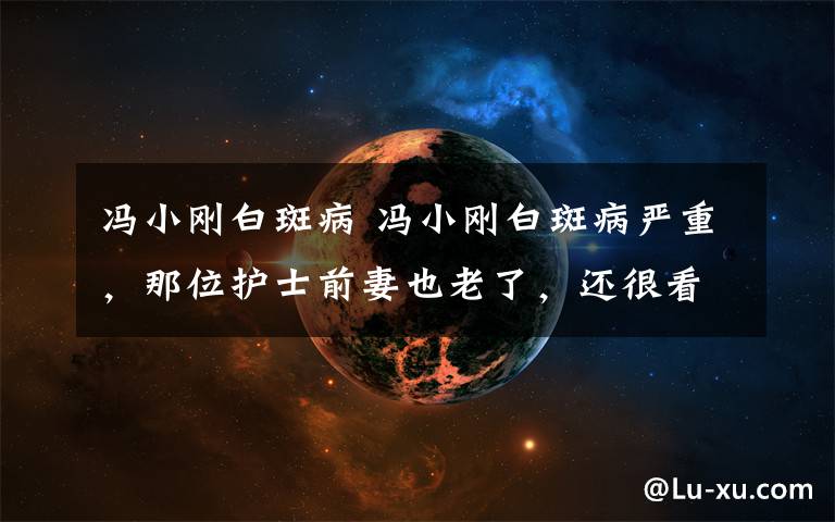 冯小刚白斑病 冯小刚白斑病严重,那位护士前妻也老了,还很看不起王家卫!
