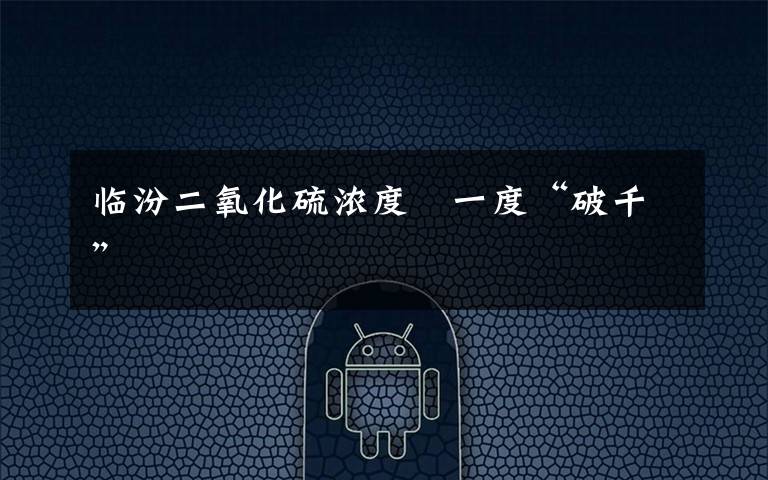 临汾二氧化硫浓度 一度“破千”