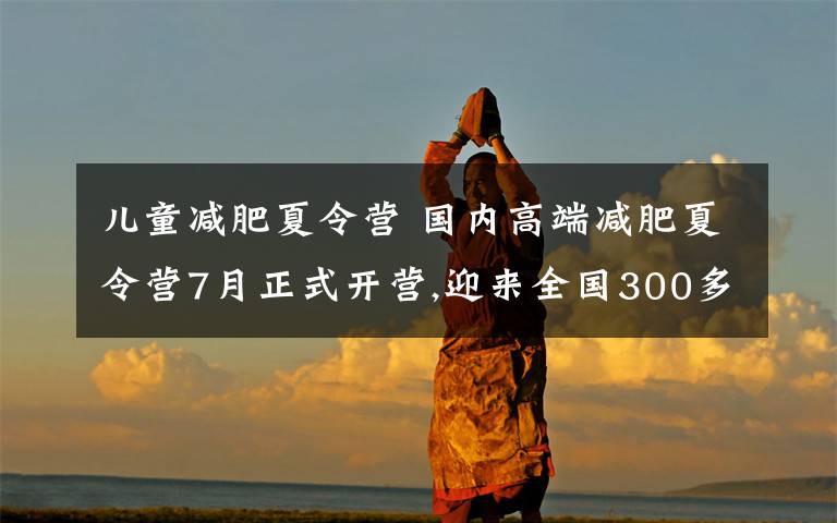 儿童减肥夏令营 国内高端减肥夏令营7月正式开营,迎来全国300多名小胖墩