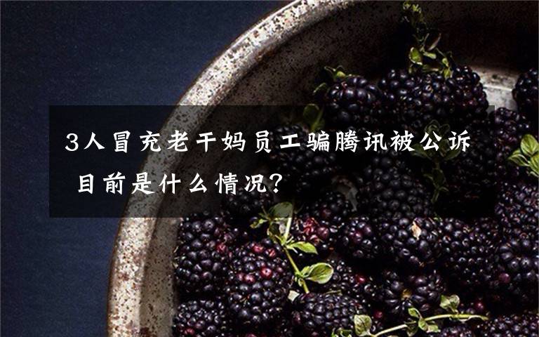 3人冒充老干妈员工骗腾讯被公诉 目前是什么情况?