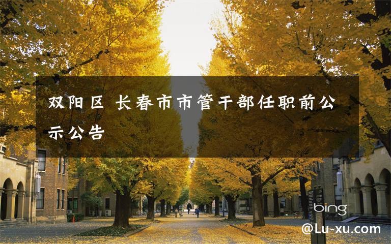 双阳区 长春市市管干部任职前公示公告