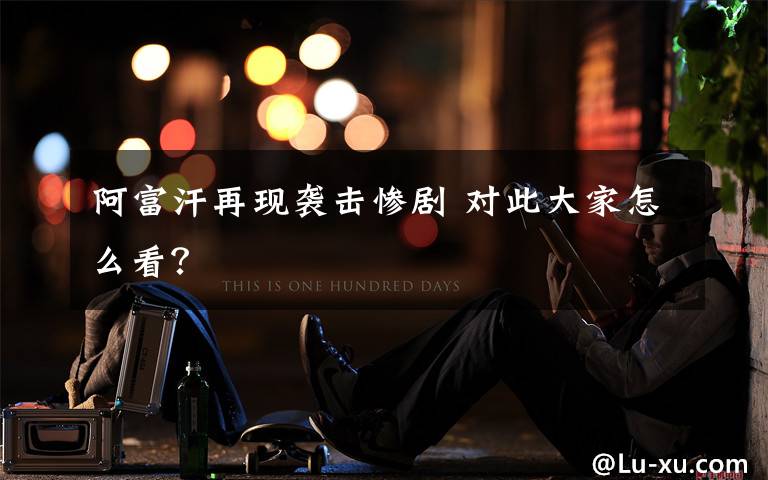 阿富汗再现袭击惨剧 对此大家怎么看?