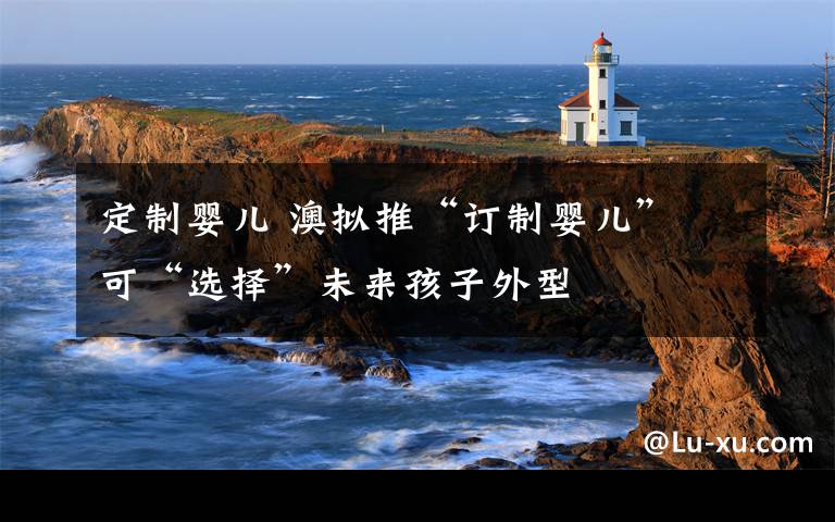 定制婴儿 澳拟推“订制婴儿” 可“选择”未来孩子外型