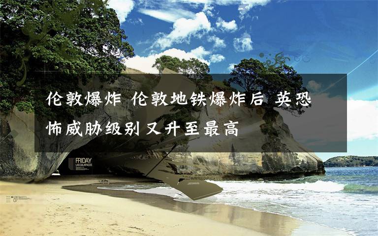 伦敦爆炸 伦敦地铁爆炸后 英恐怖威胁级别又升至最高