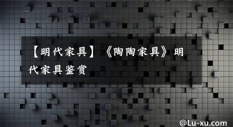 【明代家具】《陶陶家具》明代家具鉴赏