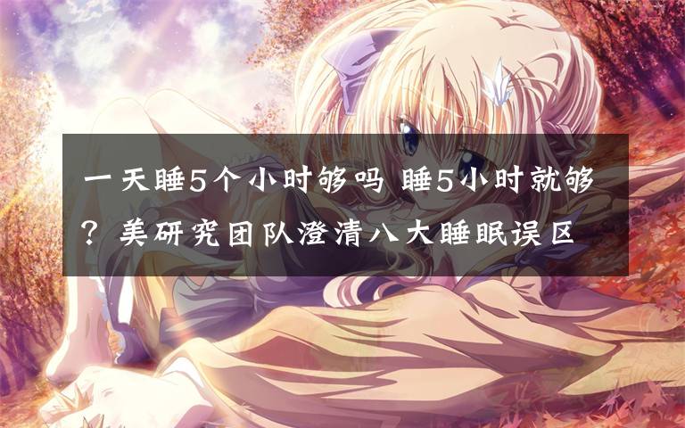 一天睡5个小时够吗 睡5小时就够?美研究团队澄清八大睡眠误区
