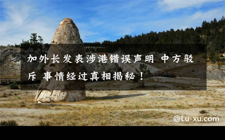 加外长发表涉港错误声明 中方驳斥 事情经过真相揭秘！