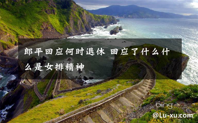 郎平回应何时退休 回应了什么什么是女排精神