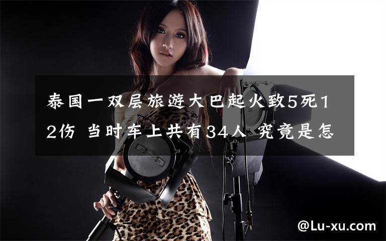 泰国一双层旅游大巴起火致5死12伤 当时车上共有34人 究竟是怎么一回事?