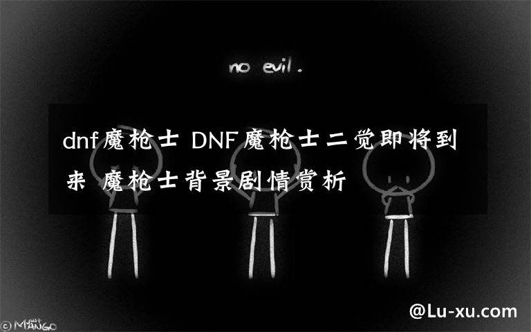 dnf魔枪士 DNF魔枪士二觉即将到来 魔枪士背景剧情赏析
