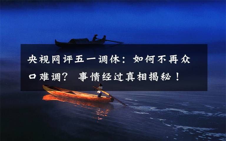 央视网评五一调休:如何不再众口难调? 事情经过真相揭秘!
