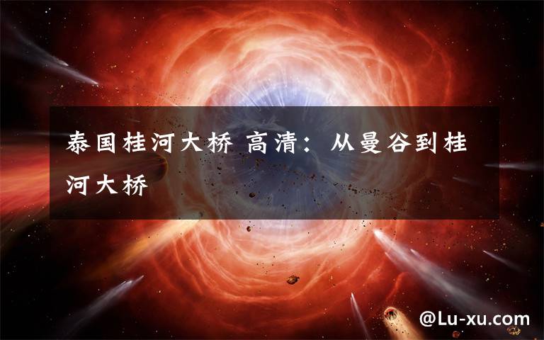 泰国桂河大桥 高清：从曼谷到桂河大桥