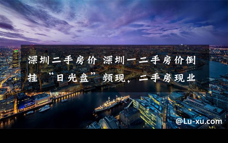 深圳二手房价 深圳一二手房价倒挂 “日光盘”频现,二手房现业主违约现象