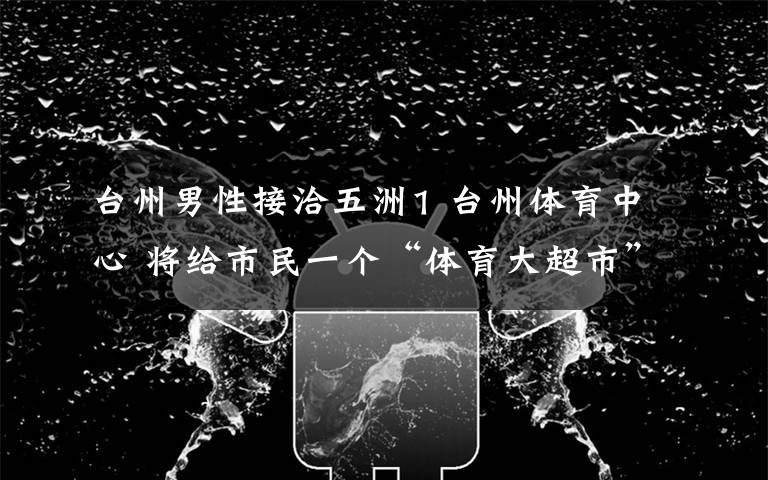 台州男性接洽五洲1 台州体育中心 将给市民一个“体育大超市”