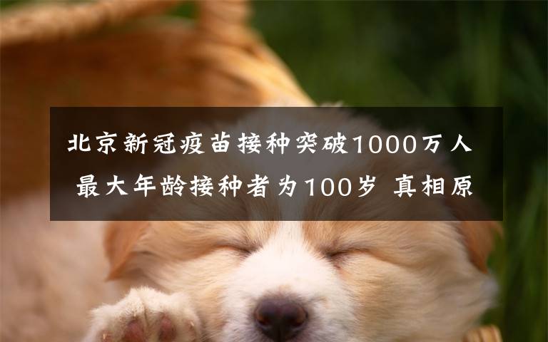 北京新冠疫苗接种突破1000万人 最大年龄接种者为100岁 真相原来是这样！