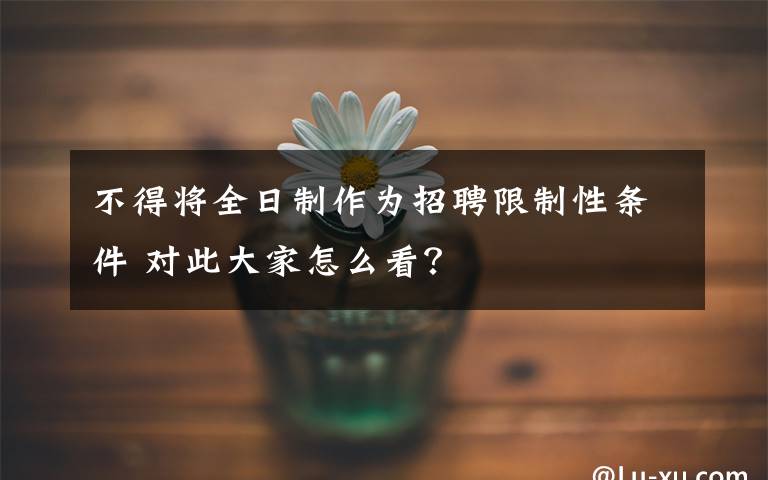 不得将全日制作为招聘限制性条件 对此大家怎么看?