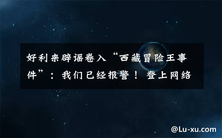 好利来辟谣卷入“西藏冒险王事件”:我们已经报警! 登上网络热搜了!