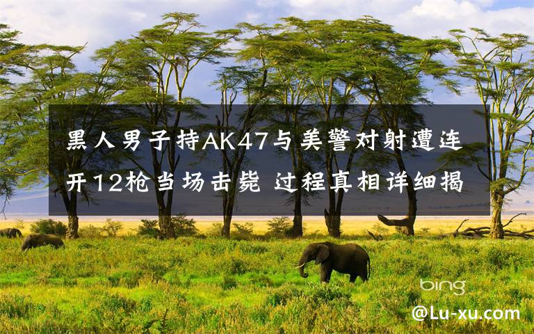 黑人男子持AK47与美警对射遭连开12枪当场击毙 过程真相详细揭秘!