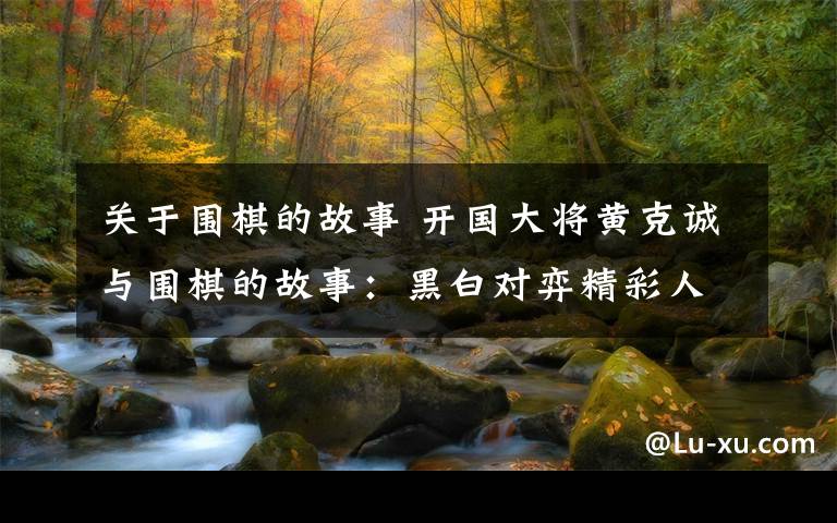 关于围棋的故事 开国大将黄克诚与围棋的故事:黑白对弈精彩人生