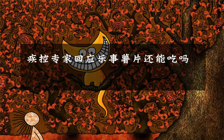 疾控专家回应乐事薯片还能吃吗