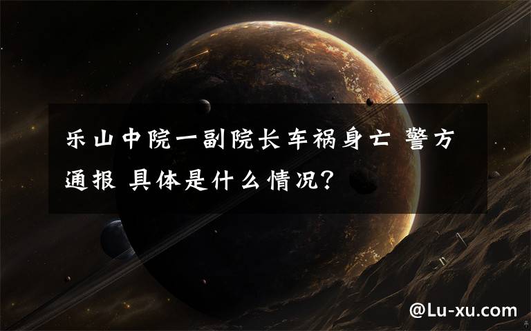 乐山中院一副院长车祸身亡 警方通报 具体是什么情况？
