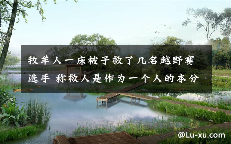 牧羊人一床被子救了几名越野赛选手 称救人是作为一个人的本分 事情的详情始末是怎么样了！
