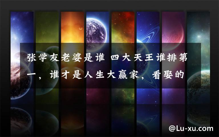张学友老婆是谁 四大天王谁排第一,谁才是人生大赢家,看娶的老婆就知道了!